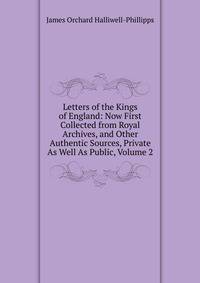 Letters of the Kings of England: Now First Collected from Royal Archives, and Other Authentic Sources, Private As Well As Public, Volume 2