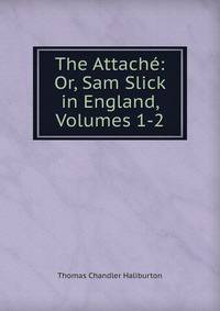 The Attache: Or, Sam Slick in England, Volumes 1-2