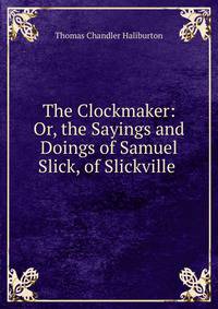 The Clockmaker: Or, the Sayings and Doings of Samuel Slick, of Slickville .