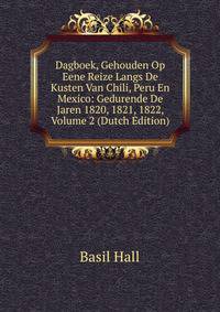 Dagboek, Gehouden Op Eene Reize Langs De Kusten Van Chili, Peru En Mexico: Gedurende De Jaren 1820, 1821, 1822, Volume 2 (Dutch Edition)