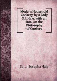 Modern Household Cookery, by a Lady S.J. Hale. with an Intr. On the Philosophy of Cookery