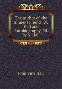 The Author of 'the Sinner's Friend' J.V. Hall and Autobiography, Ed. by N. Hall