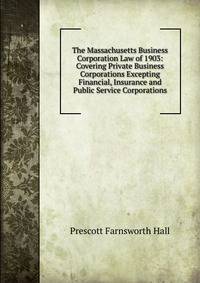 The Massachusetts Business Corporation Law of 1903: Covering Private Business Corporations Excepting Financial, Insurance and Public Service Corporations