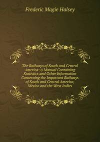 The Railways of South and Central America: A Manual Containing Statistics and Other Information Concerning the Important Railways of South and Central America, Mexico and the West Indies