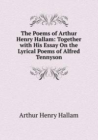 The Poems of Arthur Henry Hallam: Together with His Essay On the Lyrical Poems of Alfred Tennyson