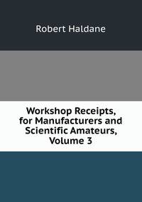 Workshop Receipts, for Manufacturers and Scientific Amateurs, Volume 3