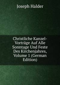 Christliche Kanzel-Vortrage Auf Alle Sonntage Und Feste Des Kirchenjahres, Volume 1 (German Edition)