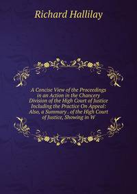 A Concise View of the Proceedings in an Action in the Chancery Division of the High Court of Justice Including the Practice On Appeal: Also, a Summary . of the High Court of Justice, Showing in W