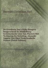 De Kruidtuin Van's Rijks Hoogere Bergerschool Te Middelburg: Systematische Lijst Van Planten Met Verklaring En Vertaling, Alsmede Opgave Van Hare Nederlandsche Namen (Dutch Edition)