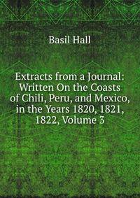 Extracts from a Journal: Written On the Coasts of Chili, Peru, and Mexico, in the Years 1820, 1821, 1822, Volume 3