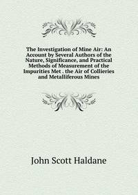 The Investigation of Mine Air: An Account by Several Authors of the Nature, Significance, and Practical Methods of Measurement of the Impurities Met . the Air of Collieries and Metalliferous Mines