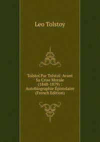 Tolstoi Par Tolstoi: Avant Sa Crise Morale (1848-1879) : Autobiographie Epistolaire (French Edition)