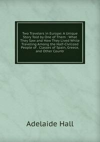 Two Travelers in Europe: A Unique Story Told by One of Them : What They Saw and How They Lived While Traveling Among the Half-Civilized People of . Classes of Spain, Greece, and Other Countr