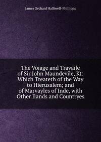 The Voiage and Travaile of Sir John Maundevile, Kt: Which Treateth of the Way to Hierusalem; and of Marvayles of Inde, with Other Ilands and Countryes