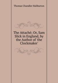 The Attach?; Or, Sam Slick in England, by the Author of 'the Clockmaker'.