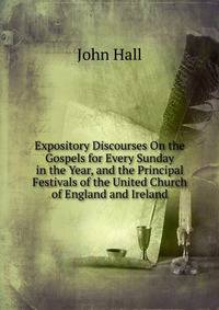 Expository Discourses On the Gospels for Every Sunday in the Year, and the Principal Festivals of the United Church of England and Ireland