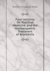 Four Lectures On Practical Medicine, and the Homoeopathic Treatment of Bronchitis