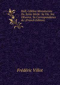 Hall, C?l?bre Miniaturiste Du Xviiie Si?cle: Sa Vie, Ses OEuvres, Sa Correspondance &amp;c (French Edition)