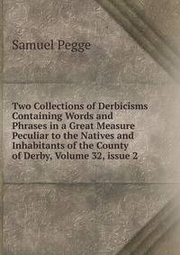Two Collections of Derbicisms Containing Words and Phrases in a Great Measure Peculiar to the Natives and Inhabitants of the County of Derby, Volume 32, issue 2