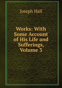 Works: With Some Account of His Life and Sufferings, Volume 3