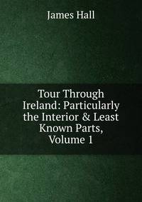 Tour Through Ireland: Particularly the Interior &amp; Least Known Parts, Volume 1