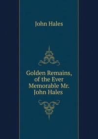 Golden Remains, of the Ever Memorable Mr. John Hales .