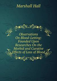 Observations On Blood-Letting: Founded Upon Researches On the Morbid and Curative Effects of Loss of Blood