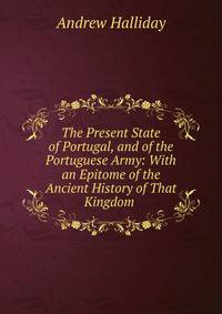 The Present State of Portugal, and of the Portuguese Army: With an Epitome of the Ancient History of That Kingdom .