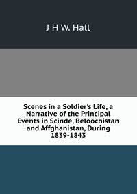 Scenes in a Soldier's Life, a Narrative of the Principal Events in Scinde, Beloochistan and Affghanistan, During 1839-1843