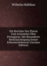 Die Berichte Des Platon Und Aristoteles Uber Protagoras: Mit Besonderer Berucksichtigung Seiner Erkenntnistheorie (German Edition)