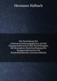 Die Einwirkung Der Arbeiterversicherungsgesetze Auf Die Knappschaftsvereine Ihre Einrichtungen, Mit Besonderer Berucksichtigung Der Knappschaftsvereine Im Ruhrkohlenbezirke (German Edition)
