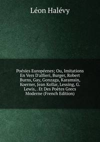 Po?sies Europ?enes; Ou, Imitations En Vers D'alfieri, Burger, Robert Burns, Gay, Gonzaga, Karamsin, Koerner, Jean Kollar, Lessing, G. Lewis, . Et Des Po?tes Grecs Moderne (French Edition)