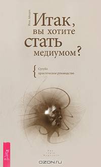 Итак, вы хотите стать медиумом? Сугубо практическое руководство