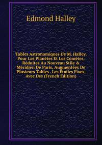 Tables Astronomiques De M. Halley, Pour Les Plan?tes Et Les Com?tes, R?duites Au Nouveau Stile &amp; M?ridien De Paris, Augment?es De Plusieurs Tables . Les ?toiles Fixes, Avec Des (French Edition)