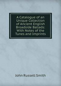 A Catalogue of an Unique Collection of Ancient English Broadside Ballads: With Notes of the Tunes and Imprints