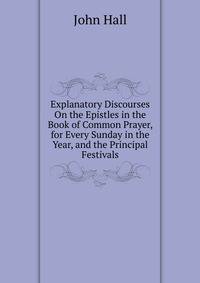 Explanatory Discourses On the Epistles in the Book of Common Prayer, for Every Sunday in the Year, and the Principal Festivals