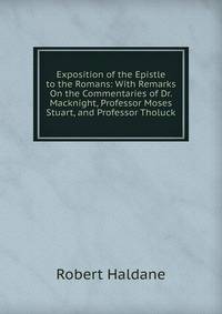 Exposition of the Epistle to the Romans: With Remarks On the Commentaries of Dr. Macknight, Professor Moses Stuart, and Professor Tholuck