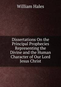 Dissertations On the Principal Prophecies Representing the Divine and the Human Character of Our Lord Jesus Christ