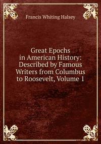 Great Epochs in American History: Described by Famous Writers from Columbus to Roosevelt, Volume 1