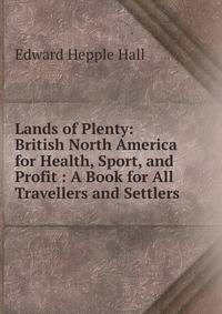Lands of Plenty: British North America for Health, Sport, and Profit : A Book for All Travellers and Settlers
