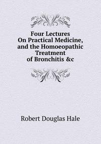 Four Lectures On Practical Medicine, and the Homoeopathic Treatment of Bronchitis &amp;c