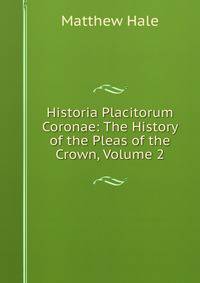 Historia Placitorum Coronae: The History of the Pleas of the Crown, Volume 2