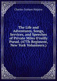 The Life and Adventures, Songs, Services, and Speeches of Private Miles O'reilly Pseud. (47Th Regiment, New York Volunteers.)