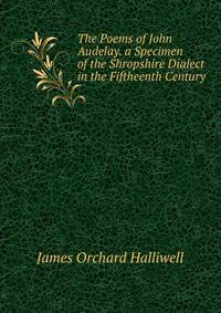 The Poems of John Audelay. a Specimen of the Shropshire Dialect in the Fiftheenth Century.