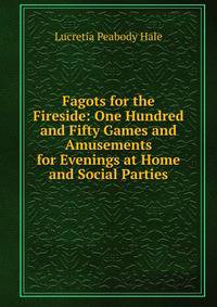 Fagots for the Fireside: One Hundred and Fifty Games and Amusements for Evenings at Home and Social Parties