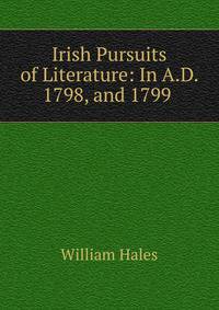 Irish Pursuits of Literature: In A.D. 1798, and 1799 .