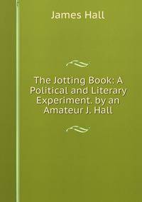 The Jotting Book: A Political and Literary Experiment. by an Amateur J. Hall.