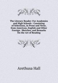 The Literary Reader: For Academies and High Schools : Consisting of Selections, in Prose and Verse, from American, English and Other Foreign . Sketches, and Remarks On the Art of Reading