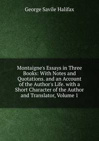 Montaigne's Essays in Three Books: With Notes and Quotations. and an Account of the Author's Life. with a Short Character of the Author and Translator, Volume 1
