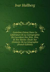 L'extr?me Orient Dans La Litt?rature Et La Cartographie De L'occident Des Xiiie, Xive, Et Xve Si?cles: ?tude Sur L'histoire De La G?ographie (French Edition)